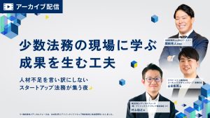 【録画配信】少数法務の現場に学ぶ成果を生む工夫〜人材不足を言い訳にしないスタートアップ法務が集う夜